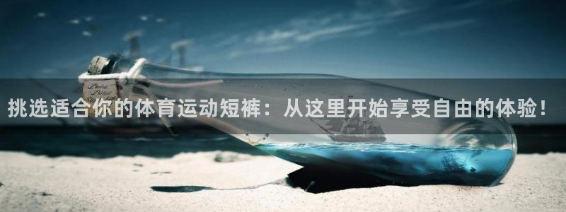 3377体育手机平台：挑选适合你的体育运动短裤：从这里开始享受自由的体验！