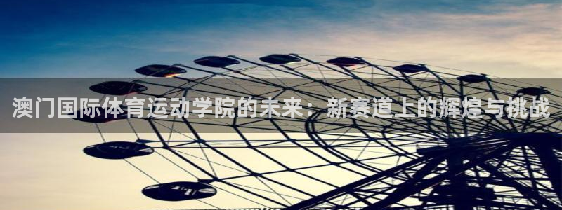 3377体育app登录入口：澳门国际体育运动学院的未来：新赛道上的辉煌与挑战