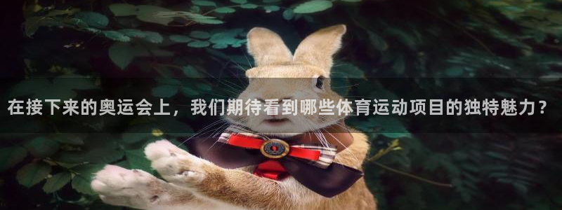 3377体育手机平台：在接下来的奥运会上，我们期待看到哪些体育运动项目的独特魅力？