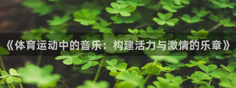 3377体育官网入口下载最新：《体育运动中的音乐：构建活力与激情的乐章》