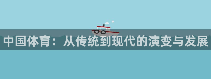 3377体育app官方下载：中国体育：从传统到现代的演变与发展
