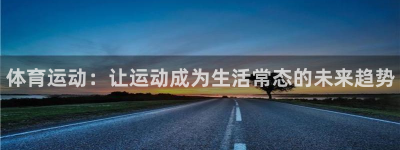 3377体育(中国)官方网站：体育运动：让运动成为生活常态的未来趋势