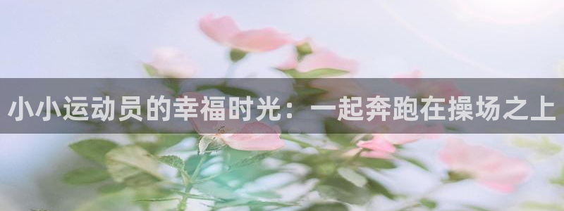 3377体育是正规的吗：小小运动员的幸福时光：一起奔跑在操场之上