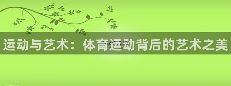 3377体育网页登录入口：运动与艺术：体育运动背后的艺术之美