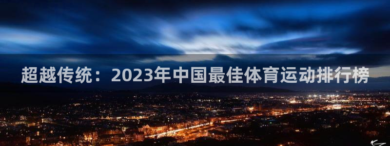 3377体育app登录入口：超越传统：2023年中国最佳体育运动排行榜